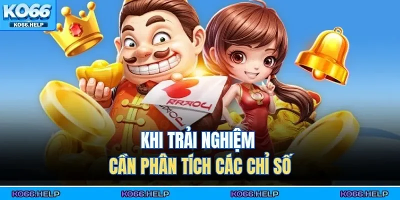 Nổ Hũ KO66 4 Khi trải nghiệm cần phân tích các chỉ số